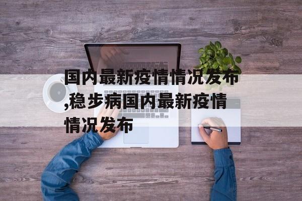 国内最新疫情情况发布,稳步病国内最新疫情情况发布