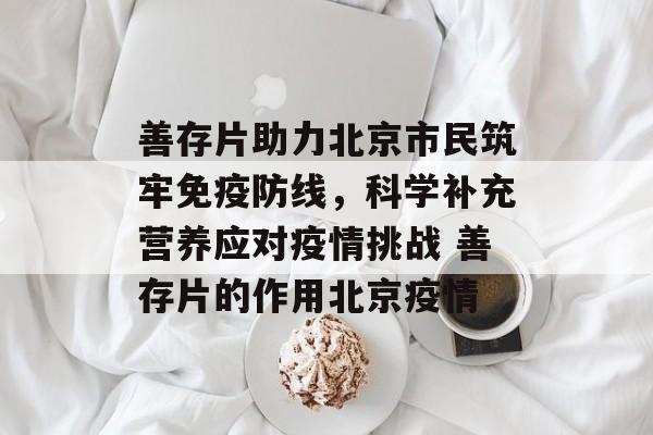 善存片助力北京市民筑牢免疫防线，科学补充营养应对疫情挑战 善存片的作用北京疫情