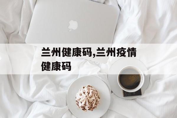 兰州健康码,兰州疫情健康码