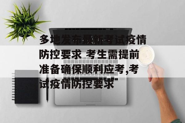 多地发布最新考试疫情防控要求 考生需提前准备确保顺利应考,考试疫情防控要求 多地发布最新考试疫情防控要求 考生需提前准备确保顺利应考,考试疫情防控要求