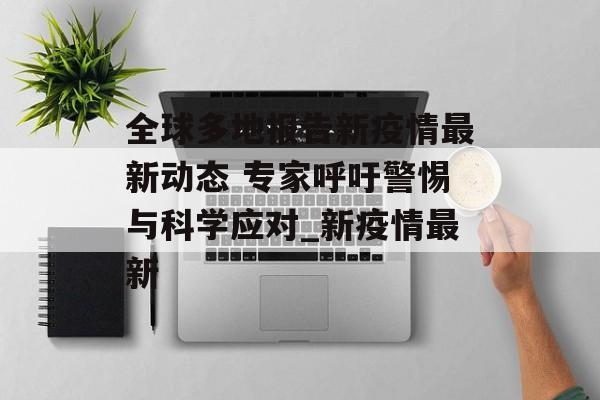 全球多地报告新疫情最新动态 专家呼吁警惕与科学应对_新疫情最新