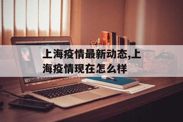 上海疫情最新动态,上海疫情现在怎么样
