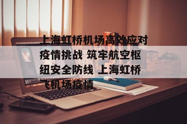上海虹桥机场高效应对疫情挑战 筑牢航空枢纽安全防线 上海虹桥飞机场疫情 上海虹桥机场高效应对疫情挑战 筑牢航空枢纽安全防线 上海虹桥飞机场疫情