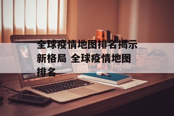 全球疫情地图排名揭示新格局 全球疫情地图排名