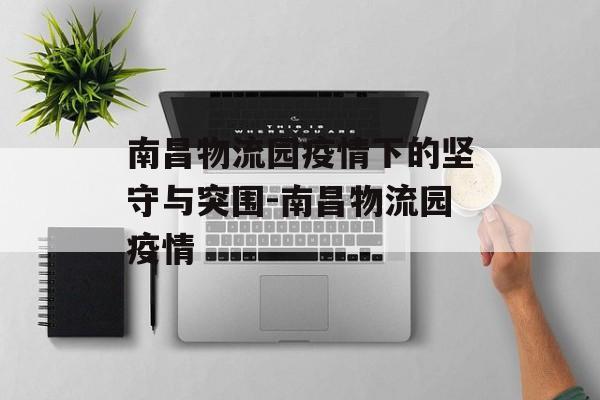 南昌物流园疫情下的坚守与突围-南昌物流园疫情 南昌物流园疫情下的坚守与突围-南昌物流园疫情