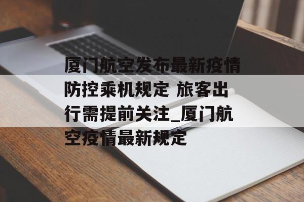 厦门航空发布最新疫情防控乘机规定 旅客出行需提前关注_厦门航空疫情最新规定 厦门航空发布最新疫情防控乘机规定 旅客出行需提前关注_厦门航空疫情最新规定